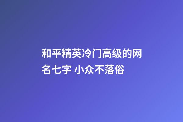 和平精英冷门高级的网名七字 小众不落俗